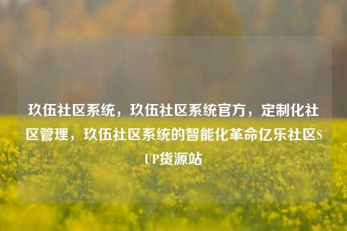 玖伍社区系统，玖伍社区系统官方，定制化社区管理	，玖伍社区系统的智能化革命亿乐社区SUP货源站  第1张