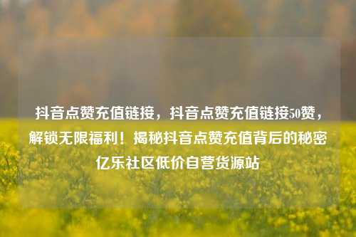 抖音点赞充值链接，抖音点赞充值链接50赞	，解锁无限福利！揭秘抖音点赞充值背后的秘密亿乐社区低价自营货源站  第1张