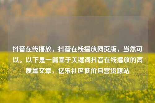 抖音在线播放，抖音在线播放网页版，当然可以。以下是一篇基于关键词抖音在线播放的高质量文章	，亿乐社区低价自营货源站  第1张