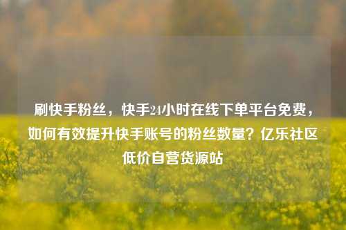 刷快手粉丝	，快手24小时在线下单平台免费，如何有效提升快手账号的粉丝数量？亿乐社区低价自营货源站  第1张