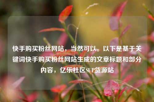快手购买粉丝网站，当然可以。以下是基于关键词快手购买粉丝网站生成的文章标题和部分内容，亿乐社区SUP货源站  第1张
