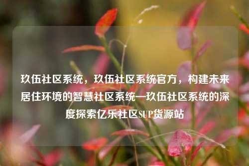 玖伍社区系统，玖伍社区系统官方，构建未来居住环境的智慧社区系统—玖伍社区系统的深度探索亿乐社区SUP货源站  第1张