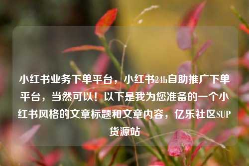 小红书业务下单平台，小红书24h自助推广下单平台	，当然可以！以下是我为您准备的一个小红书风格的文章标题和文章内容，亿乐社区SUP货源站  第1张