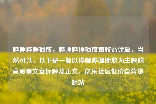 哔哩哔哩播放，哔哩哔哩播放量收益计算，当然可以。以下是一篇以哔哩哔哩播放为主题的高质量文章标题及正文	，亿乐社区低价自营货源站  第1张