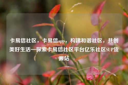 卡易信社区，卡易信app，构建和谐社区	，共创美好生活—探索卡易信社区平台亿乐社区SUP货源站  第1张