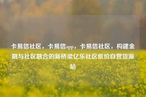 卡易信社区，卡易信app，卡易信社区	，构建金融与社区融合的新桥梁亿乐社区低价自营货源站  第1张